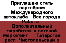 Приглашаю стать партнёром Международного автоклуба - Все города Работа » Дополнительный заработок и сетевой маркетинг   . Татарстан респ.,Чистопольский р-н